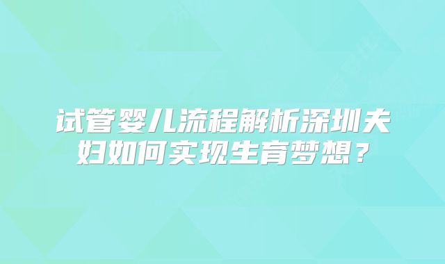 试管婴儿流程解析深圳夫妇如何实现生育梦想？