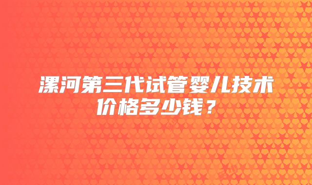 漯河第三代试管婴儿技术价格多少钱?