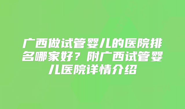 广西做试管婴儿的医院排名哪家好？附广西试管婴儿医院详情介绍
