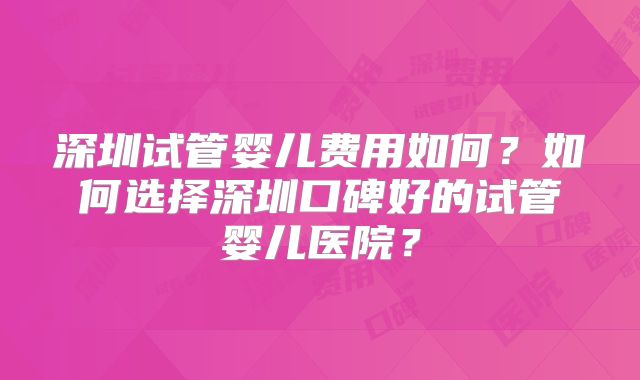 深圳试管婴儿费用如何？如何选择深圳口碑好的试管婴儿医院？