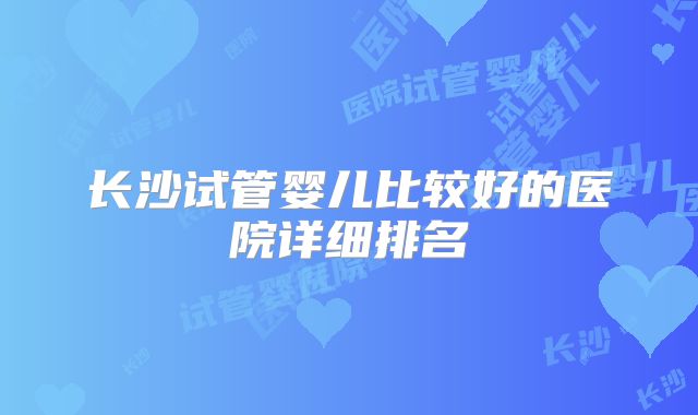 长沙试管婴儿比较好的医院详细排名