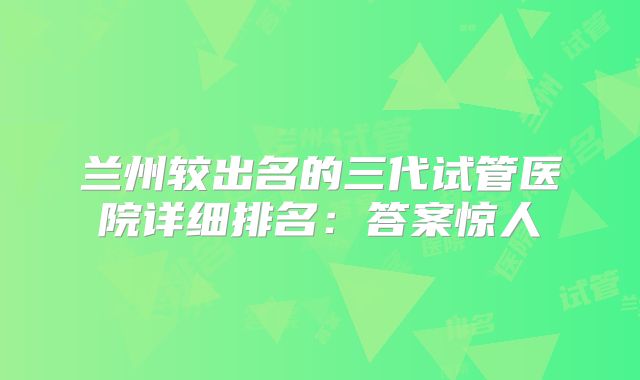 兰州较出名的三代试管医院详细排名：答案惊人