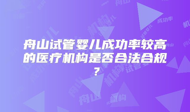 舟山试管婴儿成功率较高的医疗机构是否合法合规？