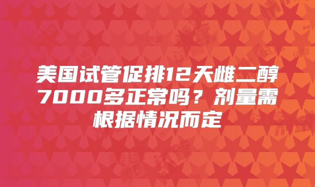 美国试管促排12天雌二醇7000多正常吗?剂量需根据情况而定