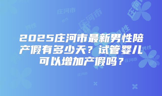 2025庄河市最新男性陪产假有多少天？试管婴儿可以增加产假吗？