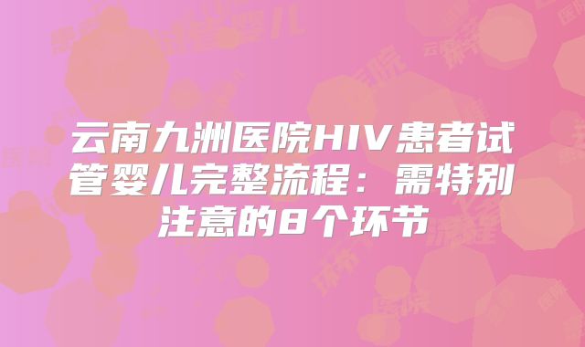 云南九洲医院HIV患者试管婴儿完整流程:需特别注意的8个环节