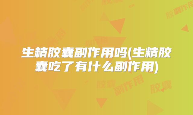 生精胶囊副作用吗(生精胶囊吃了有什么副作用)