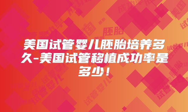 美国试管婴儿胚胎培养多久-美国试管移植成功率是多少！