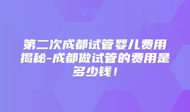 第二次成都试管婴儿费用揭秘-成都做试管的费用是多少钱！