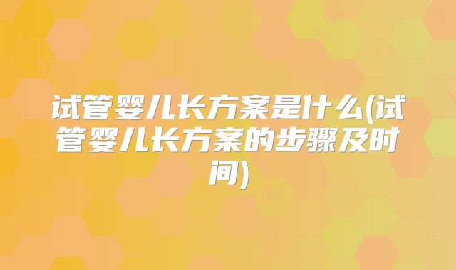 试管婴儿长方案是什么(试管婴儿长方案的步骤及时间)
