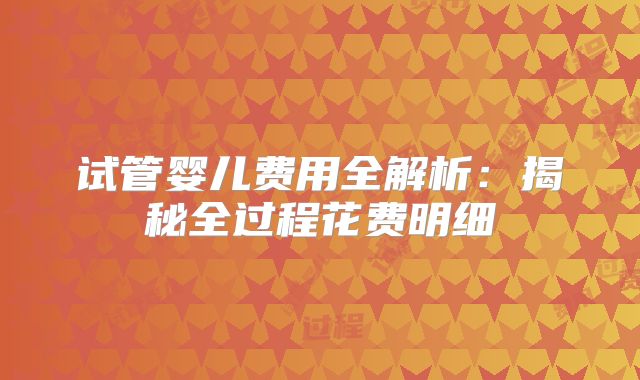 试管婴儿费用全解析：揭秘全过程花费明细