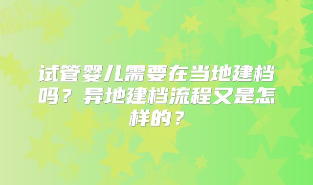 试管婴儿需要在当地建档吗？异地建档流程又是怎样的？