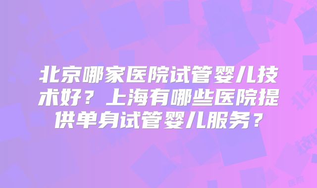 北京哪家医院试管婴儿技术好？上海有哪些医院提供单身试管婴儿服务？