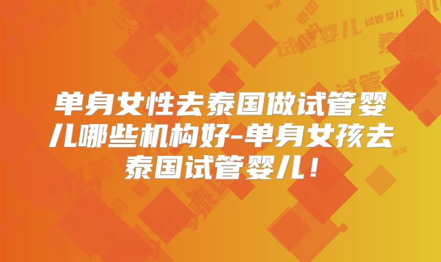 单身女性去泰国做试管婴儿哪些机构好-单身女孩去泰国试管婴儿！