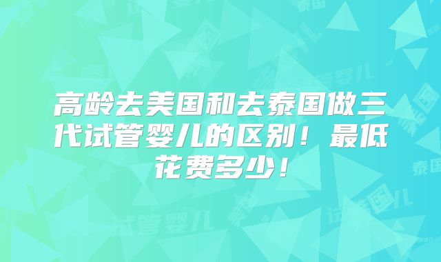 高龄去美国和去泰国做三代试管婴儿的区别！最低花费多少！