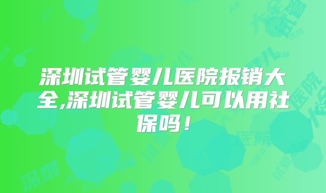 深圳试管婴儿医院报销大全,深圳试管婴儿可以用社保吗！