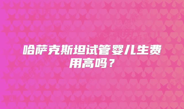 哈萨克斯坦试管婴儿生费用高吗?