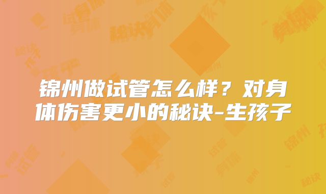 锦州做试管怎么样?对身体伤害更小的秘诀-生孩子