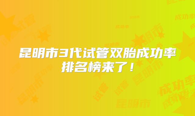 昆明市3代试管双胎成功率排名榜来了!