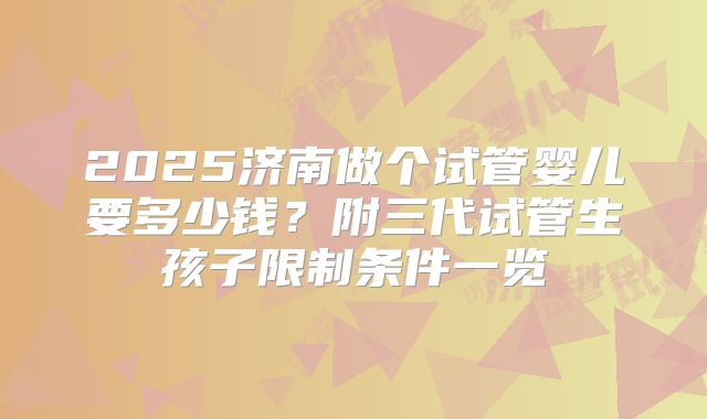 2025济南做个试管婴儿要多少钱?附三代试管生孩子限制条件一览