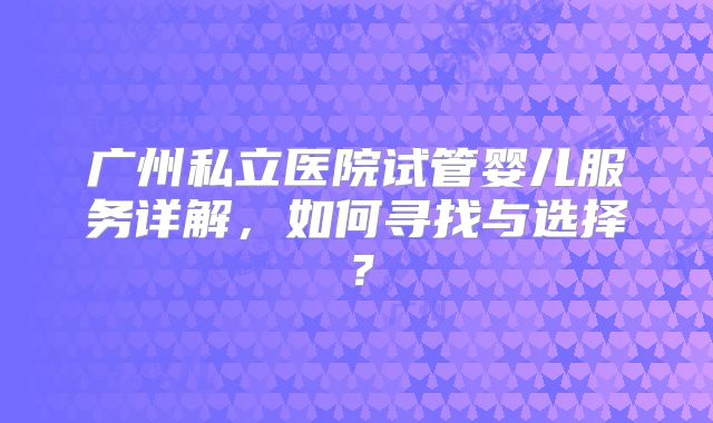 广州私立医院试管婴儿服务详解，如何寻找与选择？