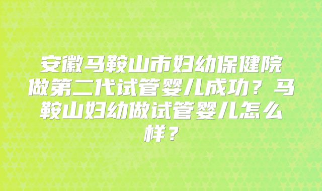 安徽马鞍山市妇幼保健院做第二代试管婴儿成功？马鞍山妇幼做试管婴儿怎么样？