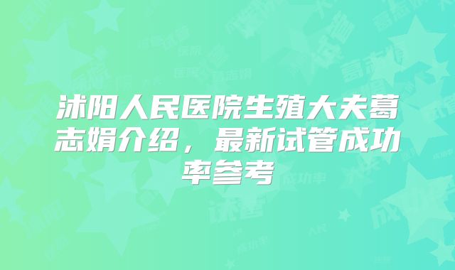 沭阳人民医院生殖大夫葛志娟介绍，最新试管成功率参考