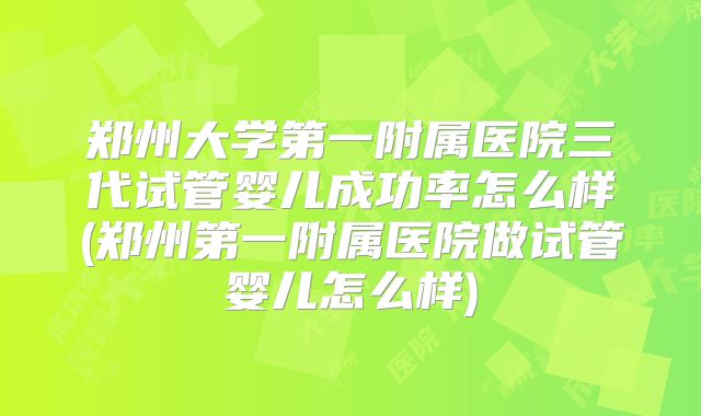 郑州大学第一附属医院三代试管婴儿成功率怎么样(郑州第一附属医院做试管婴儿怎么样)
