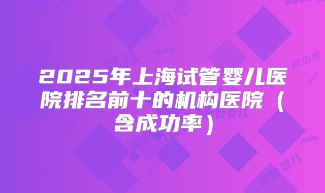 2025年上海试管婴儿医院排名前十的机构医院（含成功率）