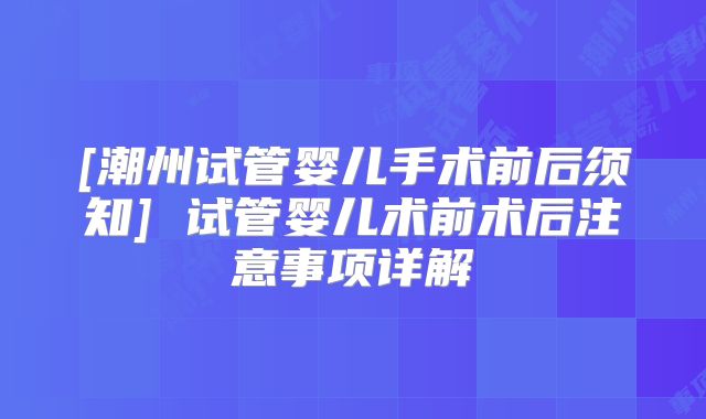 [潮州试管婴儿手术前后须知] 试管婴儿术前术后注意事项详解