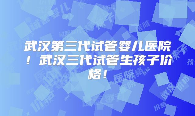 武汉第三代试管婴儿医院！武汉三代试管生孩子价格！