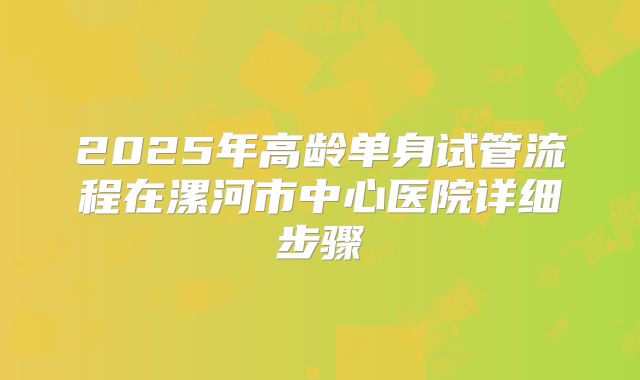 2025年高龄单身试管流程在漯河市中心医院详细步骤
