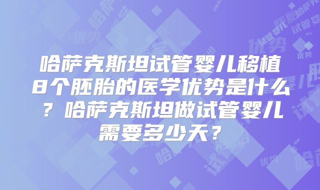 哈萨克斯坦试管婴儿移植8个胚胎的医学优势是什么？哈萨克斯坦做试管婴儿需要多少天？