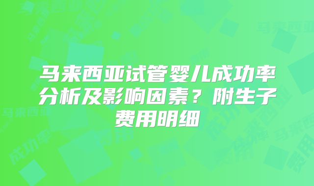 马来西亚试管婴儿成功率分析及影响因素？附生子费用明细