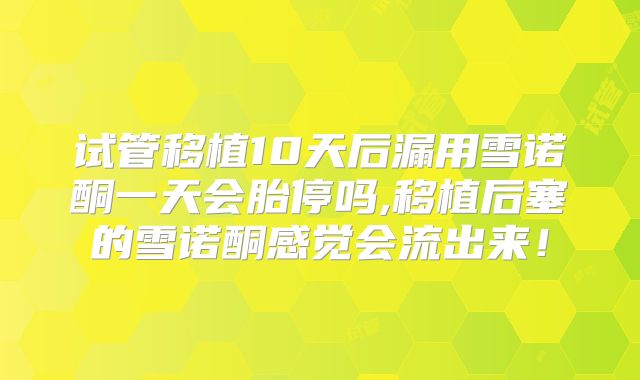 试管移植10天后漏用雪诺酮一天会胎停吗,移植后塞的雪诺酮感觉会流出来！