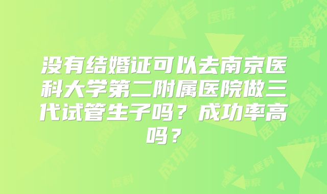 没有结婚证可以去南京医科大学第二附属医院做三代试管生子吗？成功率高吗？