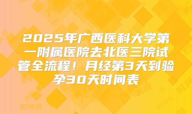 2025年广西医科大学第一附属医院去北医三院试管全流程！月经第3天到验孕30天时间表
