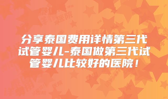分享泰国费用详情第三代试管婴儿-泰国做第三代试管婴儿比较好的医院！