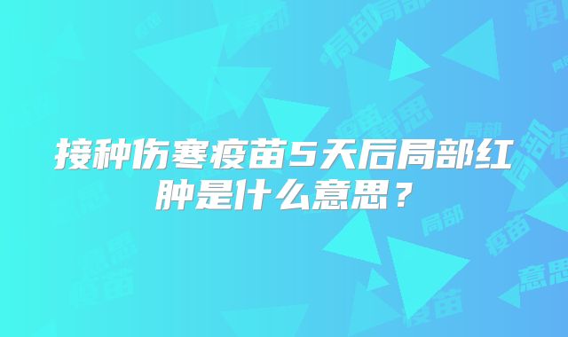 接种伤寒疫苗5天后局部红肿是什么意思？