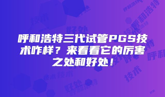呼和浩特三代试管PGS技术咋样？来看看它的厉害之处和好处！