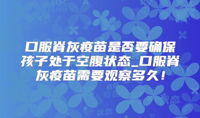 口服脊灰疫苗是否要确保孩子处于空腹状态_口服脊灰疫苗需要观察多久!