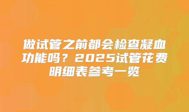 做试管之前都会检查凝血功能吗？2025试管花费明细表参考一览
