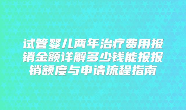 试管婴儿两年治疗费用报销金额详解多少钱能报报销额度与申请流程指南