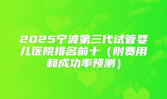 2025宁波第三代试管婴儿医院排名前十（附费用和成功率预测）