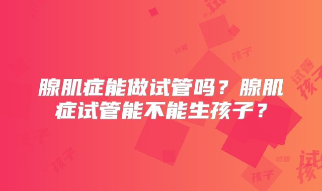 腺肌症能做试管吗?腺肌症试管能不能生孩子?