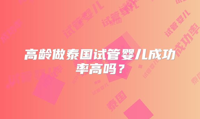 高龄做泰国试管婴儿成功率高吗？