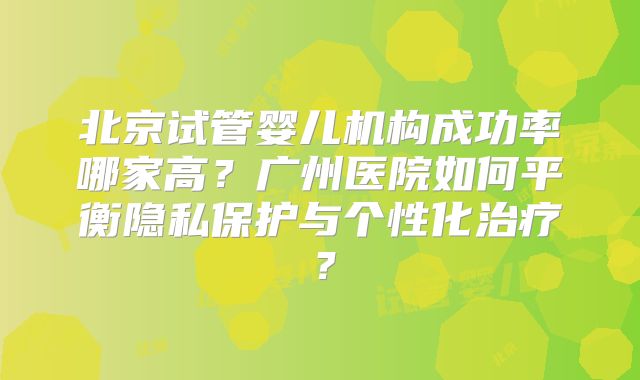 北京试管婴儿机构成功率哪家高？广州医院如何平衡隐私保护与个性化治疗？