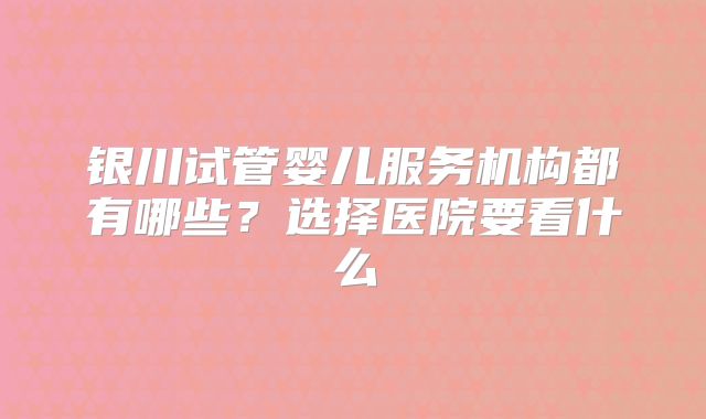 银川试管婴儿服务机构都有哪些？选择医院要看什么