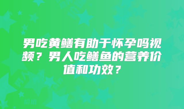 男吃黄鳝有助于怀孕吗视频？男人吃鳝鱼的营养价值和功效？