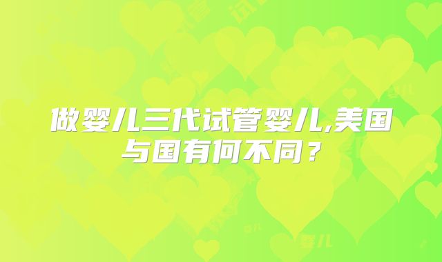 做婴儿三代试管婴儿,美国与国有何不同？